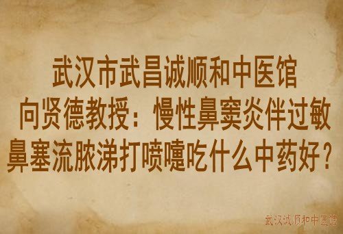 武汉市武昌诚顺和中医馆向贤德教授：慢性鼻窦炎伴过敏鼻塞流脓涕打喷嚏吃什么中药好？