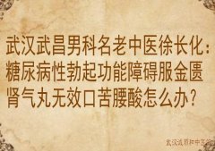 武汉武昌男科名老中医徐长化：糖尿病性勃起功能障碍服金匮肾气丸无效口
