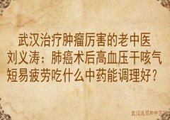 武汉治疗肿瘤厉害的老中医刘义涛：肺癌术后高血压干咳气短易疲劳吃什么