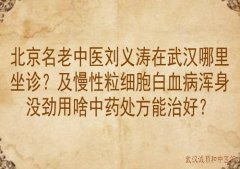 北京名老中医刘义涛在武汉哪里坐诊？及慢性粒细胞白血病浑身没劲用啥中