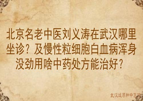 北京名老中医刘义涛在武汉哪里坐诊?及慢性粒细胞白血病浑身没劲用啥中药处方能治好？