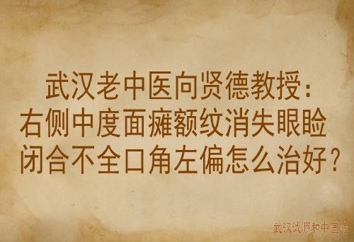 武汉老中医向贤德教授：右侧中度面瘫额纹消失眼睑闭合不全口角左偏怎么治好？