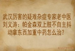 武汉厉害的疑难杂症专家老中医刘义涛：帕金森双上肢不自主抖动拿东西加