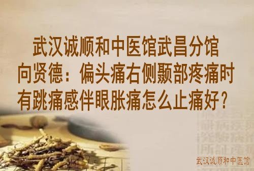 武汉诚顺和中医馆武昌分馆向贤德：偏头痛右侧颞部疼痛时有跳痛感伴眼胀痛怎么止痛好？