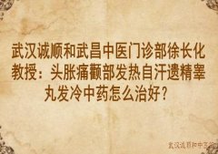 武汉诚顺和武昌中医门诊部徐长化教授：头胀痛颧部发热自汗遗精睾丸发冷