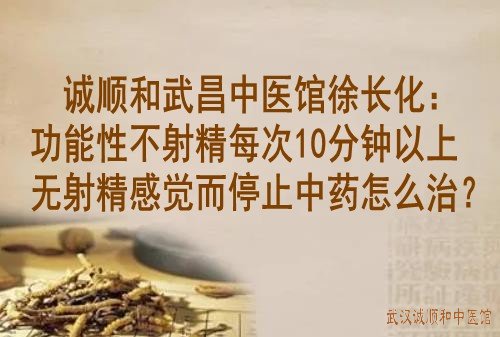 诚顺和武昌中医馆徐长化：功能性不射精每次10分钟以上无射精感觉而停止中药怎么治？