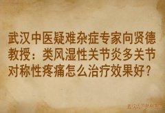 武汉中医疑难杂症专家向贤德教授：类风湿性关节炎多关节对称性疼痛怎么