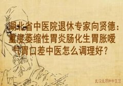 湖北省中医院退休专家向贤德：重度萎缩性胃炎肠化生胃胀嗳气胃口差中医