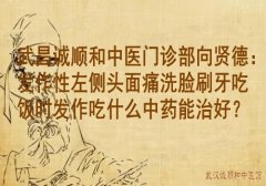 武昌诚顺和中医门诊部向贤德：发作性左侧头面痛洗脸刷牙吃饭时发作吃什