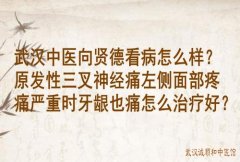 武汉中医向贤德看病怎么样？原发性三叉神经痛左侧面部疼痛严重时牙龈也