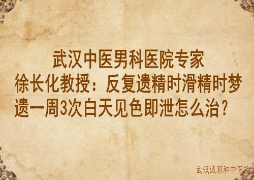 武汉中医男科医院专家徐长化教授：反复遗精时滑精时梦遗一周3次白天见色即泄怎么治？