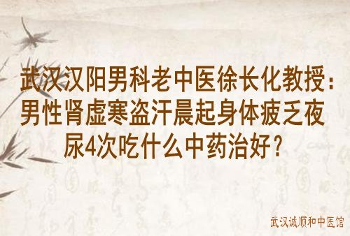 武汉汉阳男科老中医徐长化教授：男性肾虚寒盗汗晨起身体疲乏夜尿4次吃什么中药好？