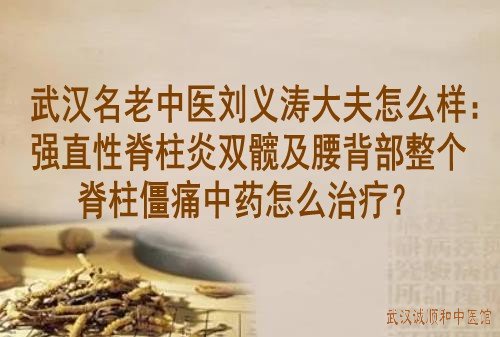武汉名老中医刘义涛大夫怎么样：强直性脊柱炎双髋部及腰背部整个脊柱僵痛中药怎么治疗好？