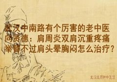 武汉中南路有个厉害的老中医向贤德：肩周炎双肩沉重疼痛举臂不过肩头晕