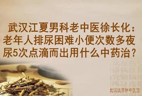 武汉江夏男科老中医徐长化：老年人排尿困难小便次数多夜尿5次点滴而出用什么中药治？