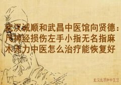 武汉诚顺和武昌中医馆向贤德：尺神经损伤左手小指无名指麻木无力中医怎