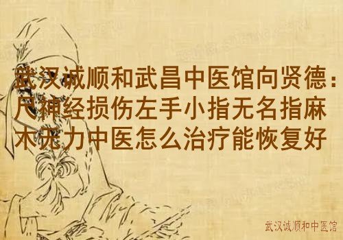 武汉诚顺和武昌中医馆向贤德：尺神经损伤左手小指无名指麻木无力中医怎么治疗能恢复好？