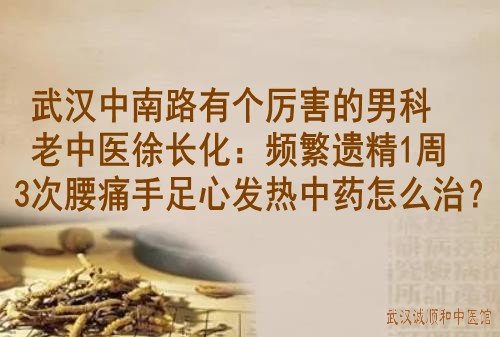 武汉中南路有个厉害的男科老中医徐长化：频繁遗精1周3次腰痛手足心发热中药怎么治？