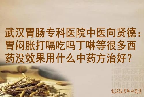 武汉胃肠专科医院中医向贤德：胃闷胀打嗝吃吗丁啉等很多西药没效果用什么中药方治好？