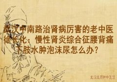 武汉中南路治肾病厉害的老中医徐长化：慢性肾炎综合征腰背痛下肢水肿泡