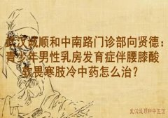 武汉诚顺和中南路门诊部向贤德：青少年男性乳房发育症伴腰膝酸软畏寒肢