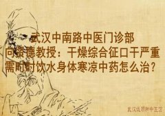 武汉中南路中医门诊部向贤德教授：干燥综合征口干严重需时时饮水身体寒