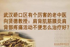 武汉硚口区有个厉害的老中医向贤德教授：肩背肌筋膜炎肩背部疼痛活动不