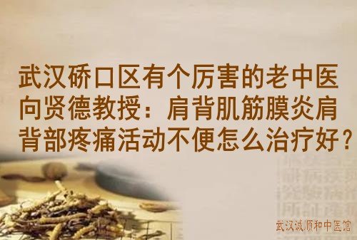武汉硚口区有个厉害的老中医向贤德教授：肩背肌筋膜炎肩背部疼痛活动不便怎么治疗好？