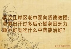 武汉江岸区老中医向贤德教授：劳累出汗过多后心慌身困乏力睡不好觉吃什