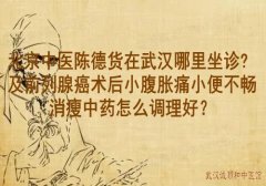 北京中医陈德货在武汉哪里坐诊?及前列腺癌术后小腹胀痛小便不畅消瘦中药