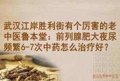 武汉江岸胜利街有个厉害的老中医鲁本堂：前列腺肥大夜尿频繁6-7次中药怎
