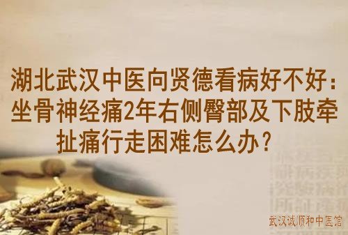 湖北武汉中医向贤德看病好不好：坐骨神经痛2年右侧臀部及下肢牵扯作痛行走困难怎么办？