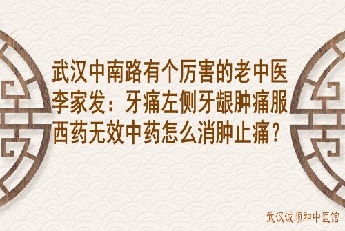 武汉中南路有个厉害的老中医李家发：牙痛左侧牙龈肿痛服西药无效中药怎么消肿止痛？