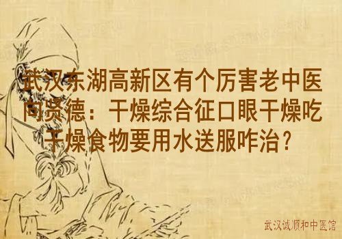 武汉东湖高新区有个厉害老中医向贤德：干燥综合征口眼干燥吃干燥食物要用水送服咋治？