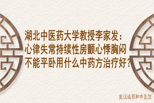 湖北中医药大学教授李家发：心律失常持续性房颤心悸胸闷不能平卧用什么中药方治疗好？