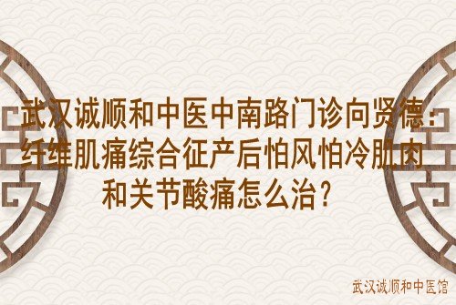 武汉诚顺和中医中南路门诊向贤德：纤维肌痛综合征产后怕风怕冷肌肉和关节酸痛怎么治？