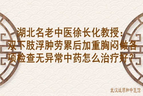 湖北名老中医徐长化教授：双下肢浮肿劳累后加重胸闷做各项检查无异常中药怎么治疗好？