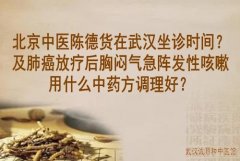 北京中医陈德货在武汉坐诊时间？及肺癌放疗后胸闷气急阵发性咳嗽用什么