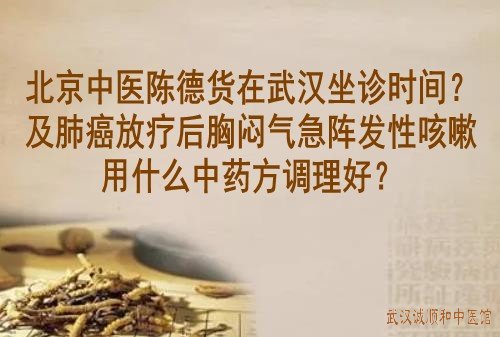 北京中医陈德货在武汉坐诊时间？及肺癌放疗后胸闷气急阵发性咳嗽用什么中药方调理好？