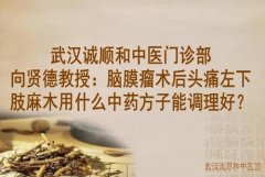 武汉诚顺和中医门诊部向贤德教授：脑膜瘤术后头痛左下肢麻木用什么中药