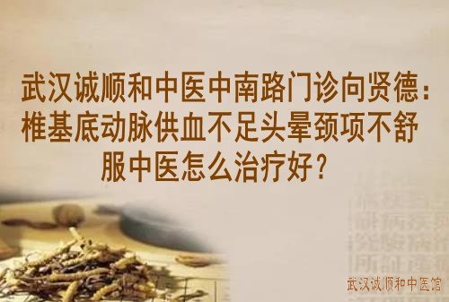 武汉诚顺和中医中南路门诊向贤德：椎基底动脉供血不足头晕颈项不舒服中医怎么治疗好？