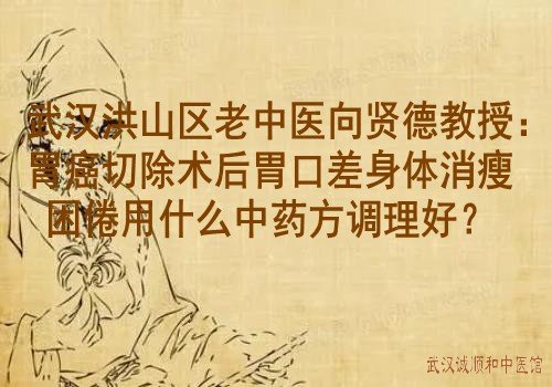 武汉洪山区老中医向贤德教授：胃癌切除术后胃口差身体消瘦困倦用什么中药方调理好？