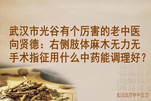 武汉市光谷有个厉害的老中医向贤德：右侧肢体麻木无力无手术指征用什么中药能调理好？