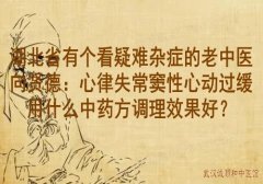 湖北省有个看疑难杂症的老中医向贤德：心律失常窦性心动过缓用什么中药