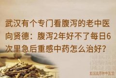 武汉有个专门看腹泻的老中医向贤德：腹泻2年好不了每日6次里急后重感中