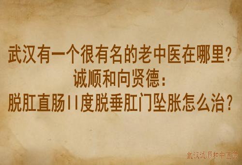 武汉有一个很有名的老中医在哪里?诚顺和向贤德：脱肛直肠II度脱垂肛门坠胀怎么治？