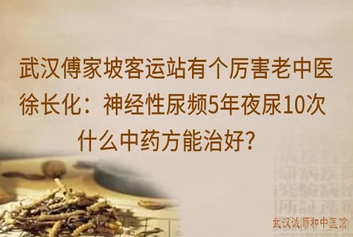 武汉傅家坡客运站有个厉害老中医徐长化：神经性尿频5年夜尿10次什么中药方能治好？