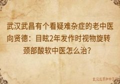 武汉武昌有个看疑难杂症的老中医向贤德：目眩2年发作时视物旋转颈部酸软