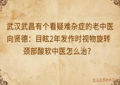 武汉武昌有个看疑难杂症的老中医向贤德：目眩2年发作时视物旋转颈部酸软中医怎么治？