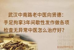 武汉中南路老中医向贤德：手足拘挛3年间歇性发作做各项检查无异常中医怎